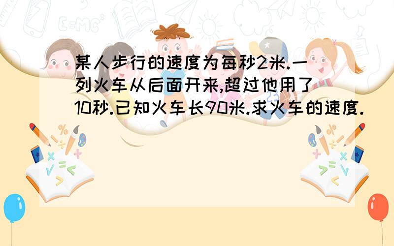 某人步行的速度为每秒2米.一列火车从后面开来,超过他用了10秒.已知火车长90米.求火车的速度.