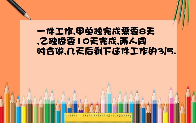 一件工作,甲单独完成需要8天,乙独做要10天完成,两人同时合做,几天后剩下这件工作的3/5.