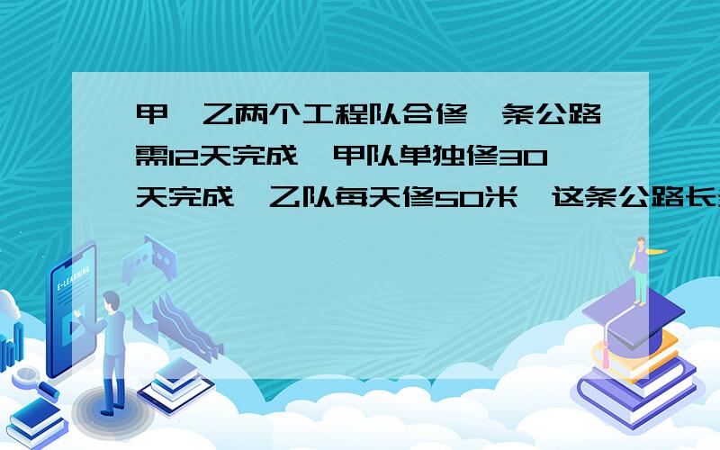 甲、乙两个工程队合修一条公路需12天完成,甲队单独修30天完成,乙队每天修50米,这条公路长多少米?