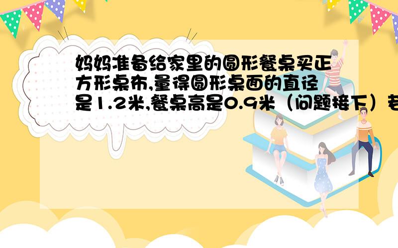 妈妈准备给家里的圆形餐桌买正方形桌布,量得圆形桌面的直径是1.2米,餐桌高是0.9米（问题接下）若要使铺在桌面上的正方形桌布四角正好接触地面,则正方形桌布的对角线应是多少