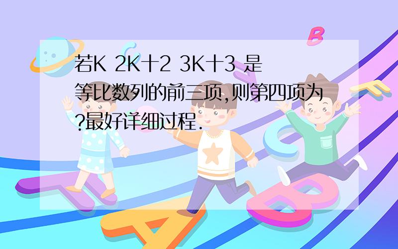 若K 2K十2 3K十3 是等比数列的前三项,则第四项为?最好详细过程.