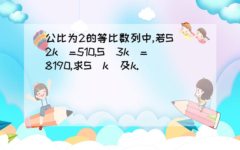 公比为2的等比数列中,若S（2k）=510,S(3k)=8190,求S(k)及k.