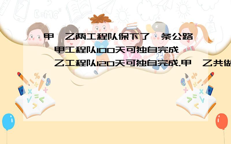 甲、乙两工程队保下了一条公路,甲工程队100天可独自完成,乙工程队120天可独自完成.甲、乙共做50天后,乙工程队因为有事离开了,甲工程队工作了20天完成,这条公路长多少千米?（注意：必须