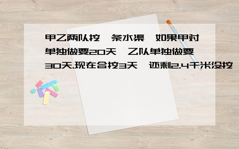 甲乙两队挖一条水渠,如果甲对单独做要20天,乙队单独做要30天.现在合挖3天,还剩2.4千米没挖,这条水渠多长