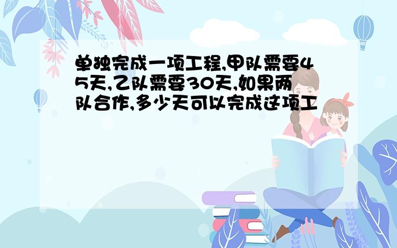 单独完成一项工程,甲队需要45天,乙队需要30天,如果两队合作,多少天可以完成这项工