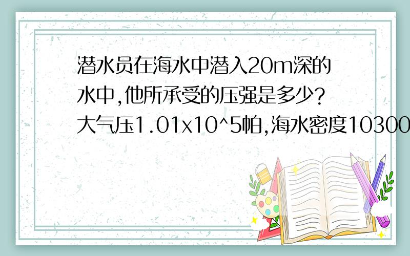 潜水员在海水中潜入20m深的水中,他所承受的压强是多少?大气压1.01x10^5帕,海水密度10300kg/m^3