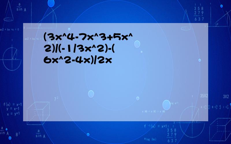 (3x^4-7x^3+5x^2)/(-1/3x^2)-(6x^2-4x)/2x