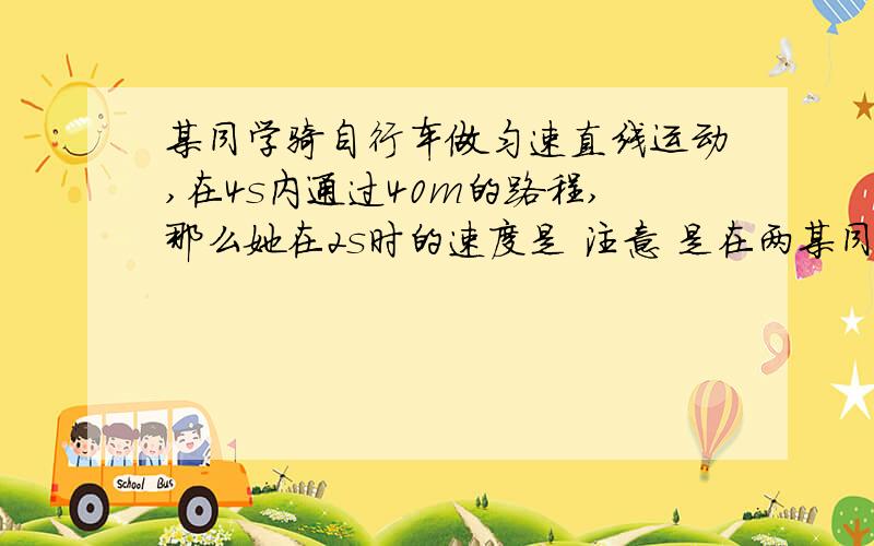 某同学骑自行车做匀速直线运动,在4s内通过40m的路程,那么她在2s时的速度是 注意 是在两某同学骑自行车做匀速直线运动,在4s内通过40m的路程,那么她在2s时的速度是 注意 是在两秒时.