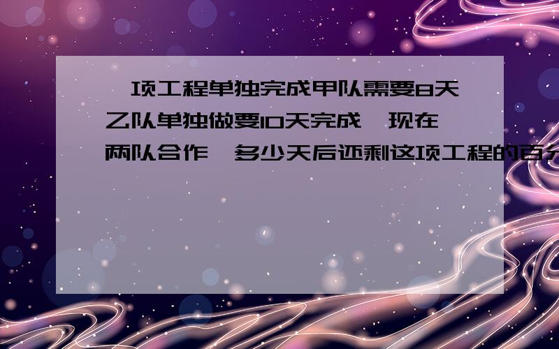 一项工程单独完成甲队需要8天乙队单独做要10天完成,现在两队合作,多少天后还剩这项工程的百分之四十