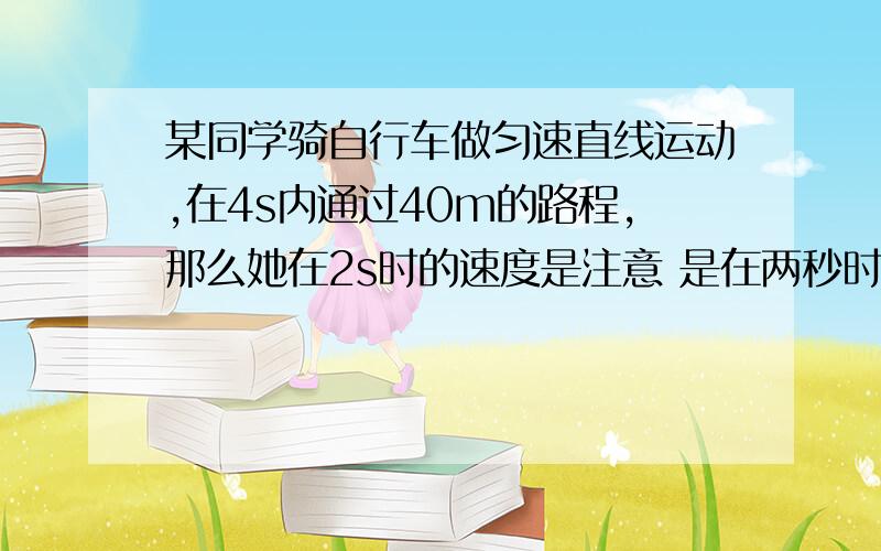 某同学骑自行车做匀速直线运动,在4s内通过40m的路程,那么她在2s时的速度是注意 是在两秒时