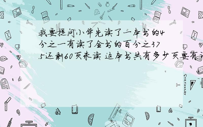 我要提问小华先读了一本书的4分之一有读了全书的百分之37.5还剩60页未读 这本书共有多少页要有计算过程