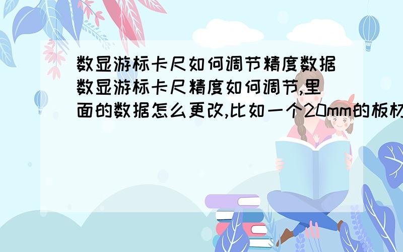 数显游标卡尺如何调节精度数据数显游标卡尺精度如何调节,里面的数据怎么更改,比如一个20mm的板材按正常测量出22mm或者18mm.相当于改变测量结果，使测量结果不准确，偏大或者偏小