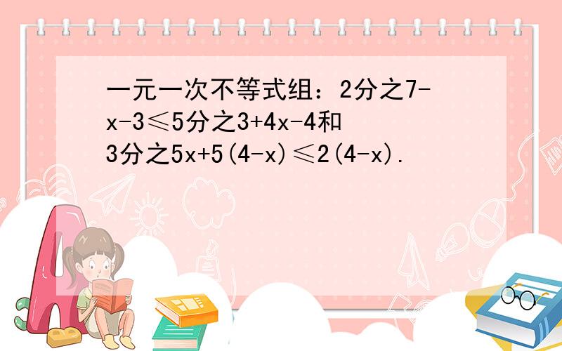 一元一次不等式组：2分之7-x-3≤5分之3+4x-4和3分之5x+5(4-x)≤2(4-x).