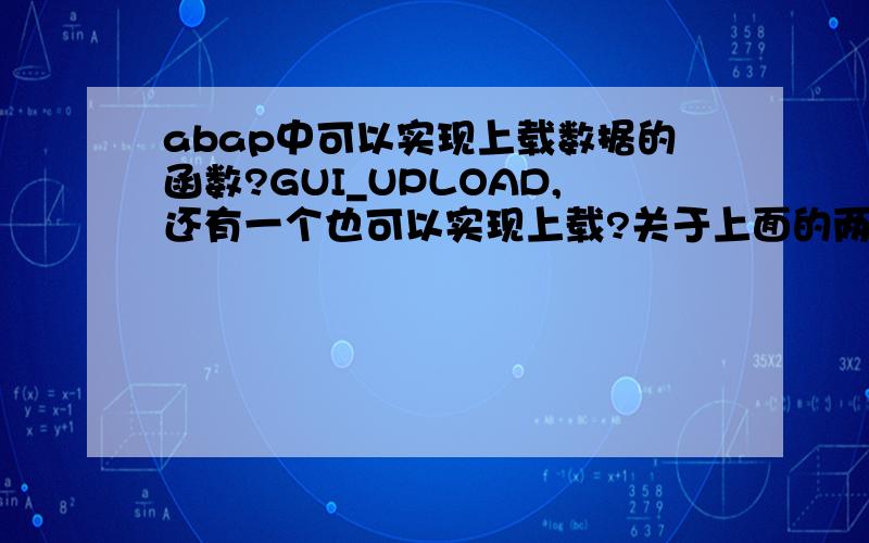 abap中可以实现上载数据的函数?GUI_UPLOAD,还有一个也可以实现上载?关于上面的两个函数能给我详细的解释吗?