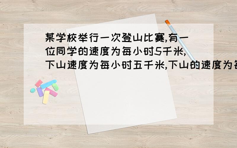 某学校举行一次登山比赛,有一位同学的速度为每小时5千米,下山速度为每小时五千米,下山的速度为每小时10KM则该同学的往返平均速度是多少?（用方程解）