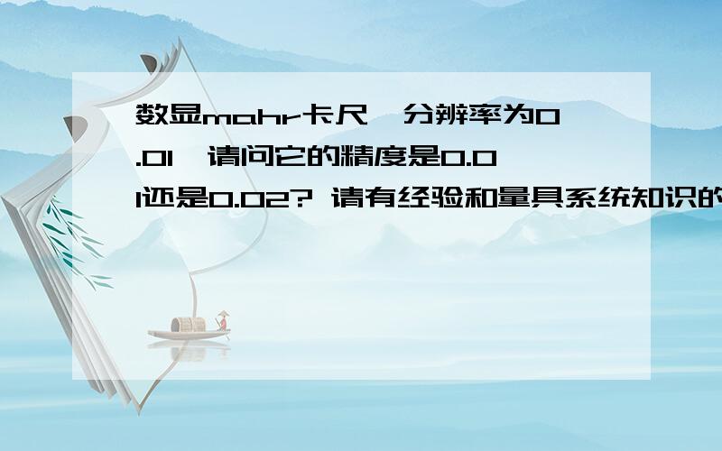 数显mahr卡尺,分辨率为0.01,请问它的精度是0.01还是0.02? 请有经验和量具系统知识的人回答