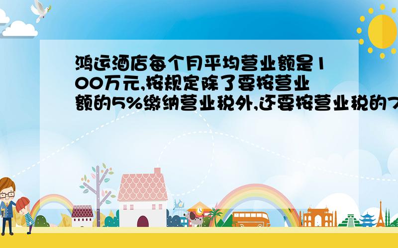 鸿运酒店每个月平均营业额是100万元,按规定除了要按营业额的5%缴纳营业税外,还要按营业税的7%缴纳城市维护建设税.这个酒店每年应缴纳多少税款