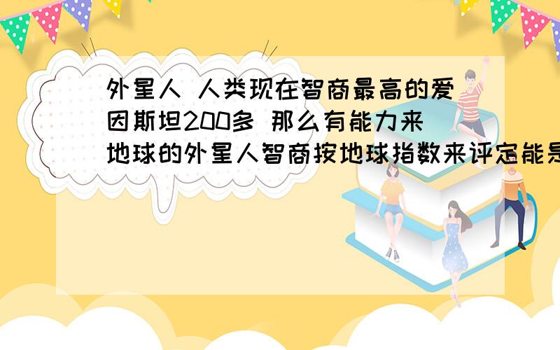 外星人 人类现在智商最高的爱因斯坦200多 那么有能力来地球的外星人智商按地球指数来评定能是多少 有几千吗 还是有几万