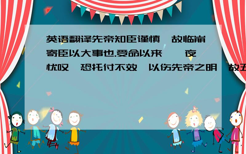 英语翻译先帝知臣谨慎,故临崩寄臣以大事也.受命以来,夙夜忧叹,恐托付不效,以伤先帝之明,故五月渡泸,深入不毛.今南方已定,兵甲已足,当奖率三军,北定中原,庶竭驽钝,攘除奸凶,兴复汉室,还