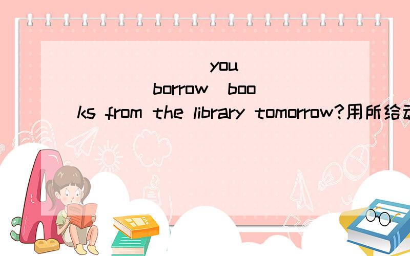 _______you_______（borrow）books from the library tomorrow?用所给动词的适当形式填空