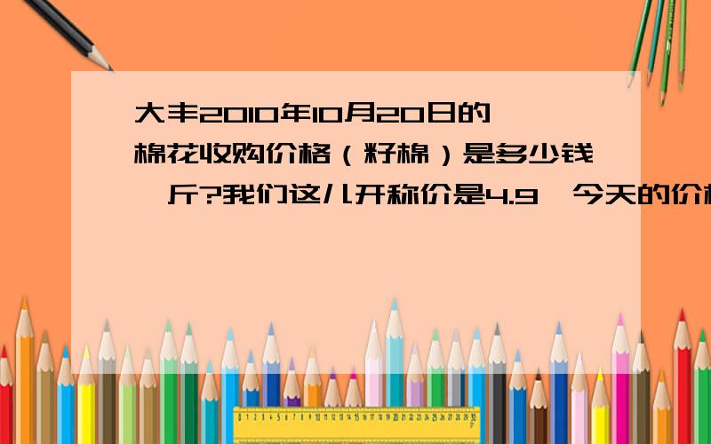 大丰2010年10月20日的棉花收购价格（籽棉）是多少钱一斤?我们这儿开称价是4.9,今天的价格已经有5.2一斤了,不知道还能上涨到多少,请高手解析一下