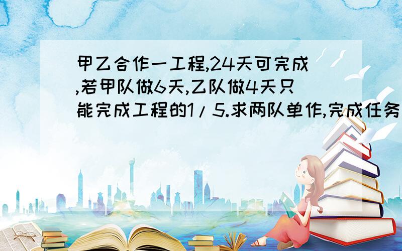 甲乙合作一工程,24天可完成,若甲队做6天,乙队做4天只能完成工程的1/5.求两队单作,完成任务各需多少天是不是这样答的：令甲每天完成x,乙每天完成y（显然x和y都小于1） x+y=1/24 6x+4y=1/5 故x=1/6