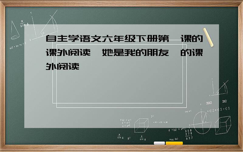 自主学语文六年级下册第一课的课外阅读《她是我的朋友》的课外阅读