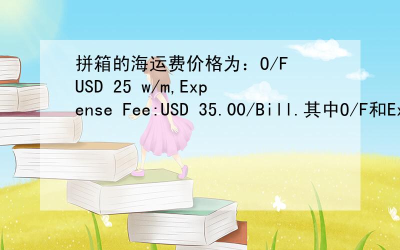 拼箱的海运费价格为：O/F USD 25 w/m,Expense Fee:USD 35.00/Bill.其中O/F和Expense