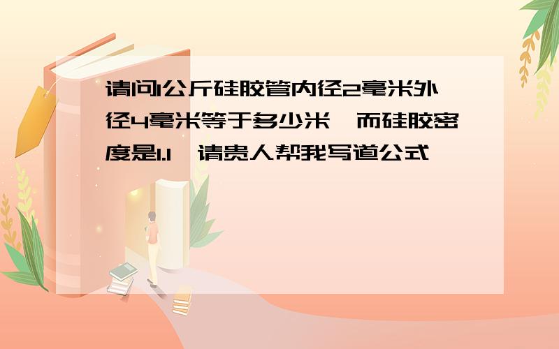 请问1公斤硅胶管内径2毫米外径4毫米等于多少米,而硅胶密度是1.1,请贵人帮我写道公式,