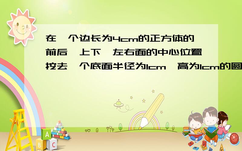 在一个边长为4cm的正方体的前后、上下、左右面的中心位置挖去一个底面半径为1cm,高为1cm的圆柱,求挖去后物体的表面积.