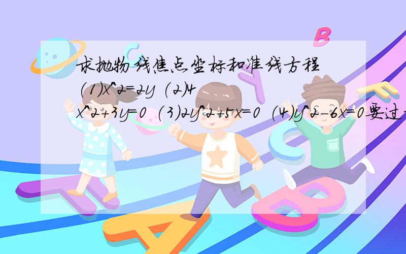 求抛物线焦点坐标和准线方程 (1)x^2=2y (2)4x^2+3y=0 (3)2y^2+5x=0 (4)y^2-6x=0要过程谢了