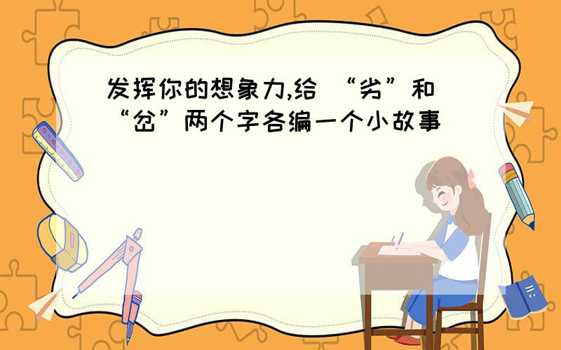 发挥你的想象力,给 “劣”和“岔”两个字各编一个小故事