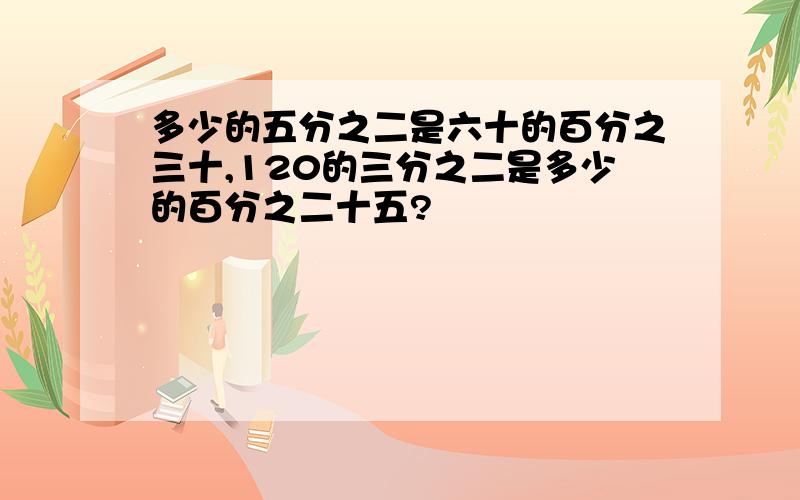 多少的五分之二是六十的百分之三十,120的三分之二是多少的百分之二十五?