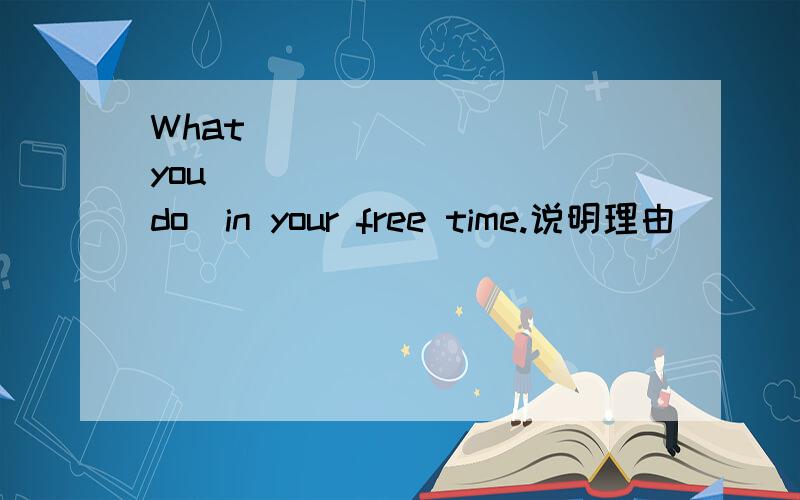 What ________ you _________(do)in your free time.说明理由