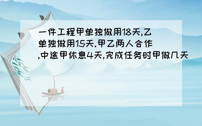 一件工程甲单独做用18天,乙单独做用15天.甲乙两人合作,中途甲休息4天,完成任务时甲做几天