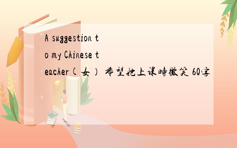 A suggestion to my Chinese teacher(女） 希望她上课时微笑 60字