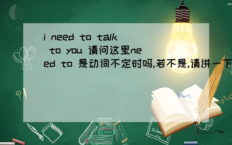 i need to talk to you 请问这里need to 是动词不定时吗,若不是,请讲一下理由,