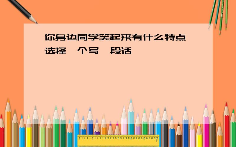 你身边同学笑起来有什么特点,选择一个写一段话