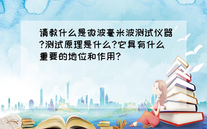 请教什么是微波毫米波测试仪器?测试原理是什么?它具有什么重要的地位和作用?