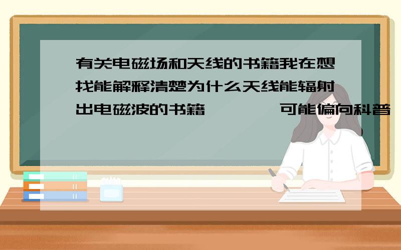 有关电磁场和天线的书籍我在想找能解释清楚为什么天线能辐射出电磁波的书籍````可能偏向科普```或者传记类的吧我看到了可是里面没有解释为什么天线能辐射出我又百度一下,说在频率低