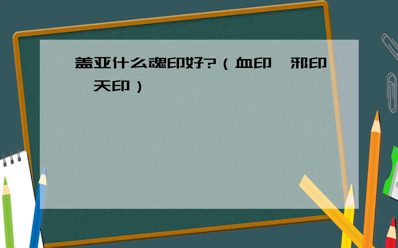 盖亚什么魂印好?（血印、邪印、天印）