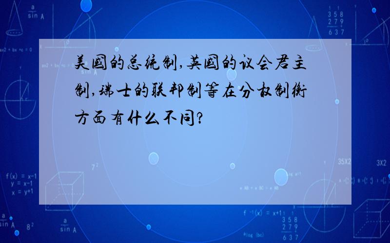 美国的总统制,英国的议会君主制,瑞士的联邦制等在分权制衡方面有什么不同?