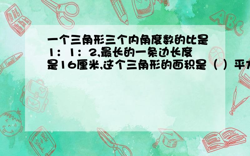 一个三角形三个内角度数的比是1：1：2,最长的一条边长度是16厘米,这个三角形的面积是（ ）平方厘米有详细分析更好,谢谢!