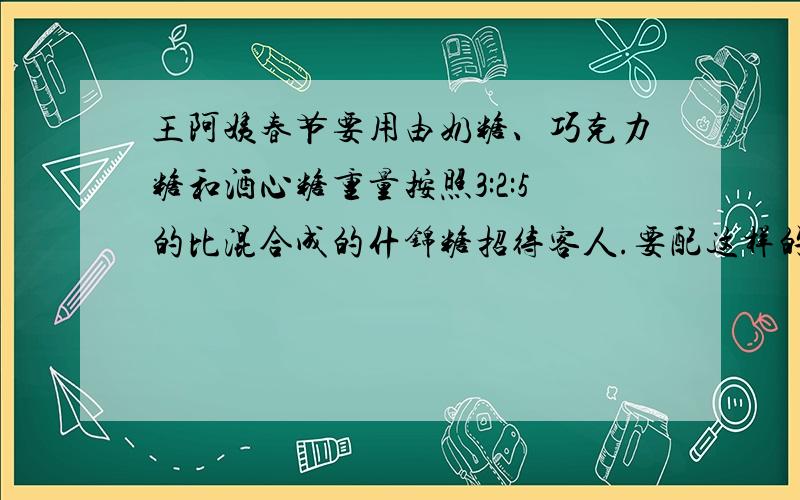 王阿姨春节要用由奶糖、巧克力糖和酒心糖重量按照3:2:5的比混合成的什锦糖招待客人.要配这样的什锦糖1500克,需要各种糖各多少克