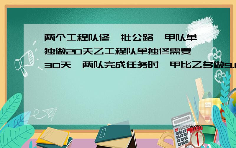 两个工程队修一批公路,甲队单独做20天乙工程队单独修需要30天,两队完成任务时,甲比乙多做9.6千米,公路多长