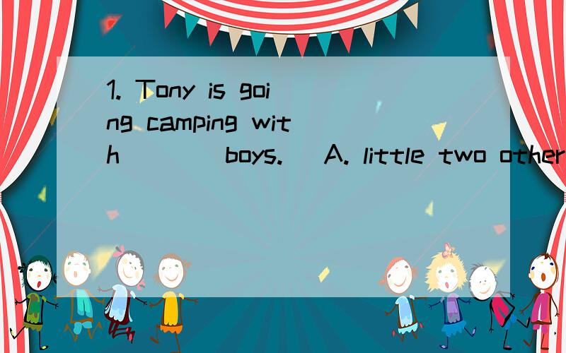 1. Tony is going camping with ___ boys.   A. little two other   B. two little other   C. two other little   D. little other two为什么