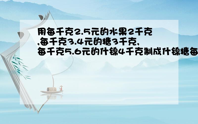 用每千克2.5元的水果2千克,每千克3.4元的糖3千克,每千克5.6元的什锦4千克制成什锦糖每千克什锦糖多少元这道题怎么解啊?