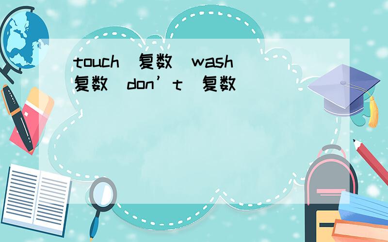 touch(复数）wash（复数）don’t（复数）