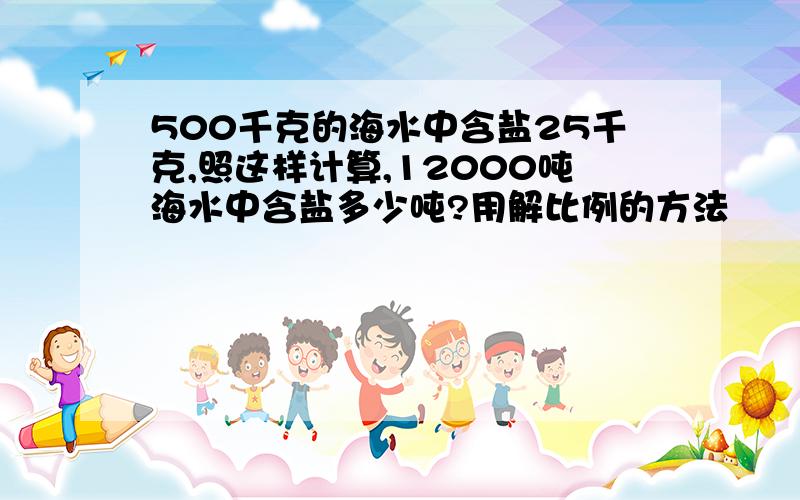 500千克的海水中含盐25千克,照这样计算,12000吨海水中含盐多少吨?用解比例的方法