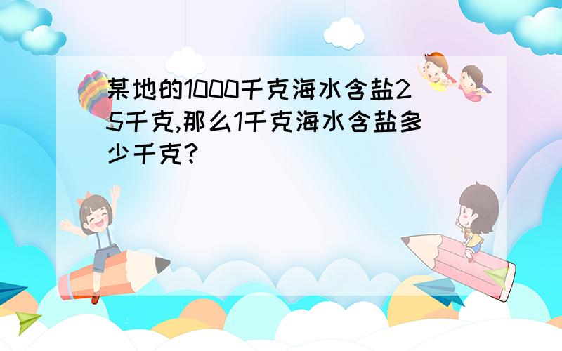 某地的1000千克海水含盐25千克,那么1千克海水含盐多少千克?